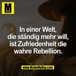 In einer Welt,
die ständig mehr will,
ist Zufriedenheit die
wahre Rebellion.