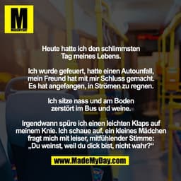 Heute hatte ich den schlimmsten 
Tag meines Lebens. 

Ich wurde gefeuert, hatte einen Autounfall, 
mein Freund hat mit m