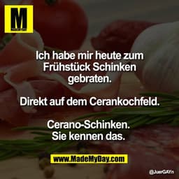 Ich habe mir heute zum
Frühstück Schinken
gebraten.

Direkt auf dem Cerankochfeld.

Cerano-Schinken. 
Sie kennen das.