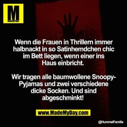Wenn die Frauen in Thrillern immer
halbnackt in so Satinhemdchen chic
im Bett liegen, wenn einer ins
Haus einbricht. 

W