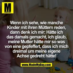 Wenn ich sehe, wie manche
Kinder mit ihren Müttern reden,
dann denk ich mir: Hätte ich
das damals gemacht, ich glaub,
me