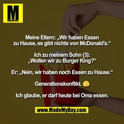 Meine Eltern: „Wir haben Essen
zu Hause, es gibt nichts von McDonald’s.“

Ich zu meinem Sohn (3):
„Wollen wir zu Burger 
