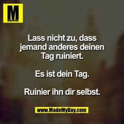 Lass nicht zu, dass
jemand anderes deinen
Tag ruiniert.

Es ist dein Tag.

Ruinier ihn dir selbst.