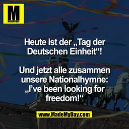 Heute ist der „Tag der
Deutschen Einheit“!

Und jetzt alle zusammen
unsere Nationalhymne:
„I’ve been looking for
freedom