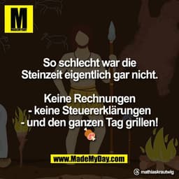 So schlecht war die
Steinzeit eigentlich gar nicht.

Keine Rechnungen
- keine Steuererklärungen
- und den ganzen Tag gri