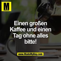 Einen großen
Kaffee und einen
Tag ohne alles
bitte!