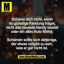 Schäme dich nicht, wenn
du günstige Kleidung trägst,
nicht das neueste Handy besitzt
oder ein altes Auto fährst.

Schäme