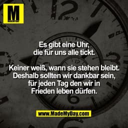 Es gibt eine Uhr,
die für uns alle tickt.

Keiner weiß, wann sie stehen bleibt.
Deshalb sollten wir dankbar sein,
für je