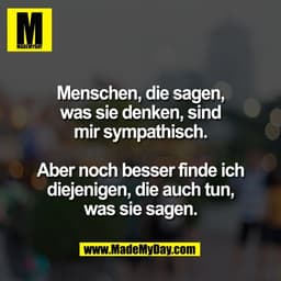 Menschen, die sagen,
was sie denken, sind
mir sympathisch.

Aber noch besser finde ich
diejenigen, die auch tun,
was sie