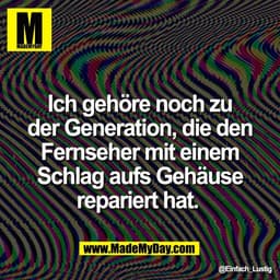 Ich gehöre noch zu
der Generation, die den
Fernseher mit einem
Schlag aufs Gehäuse
repariert hat.