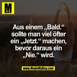 Aus einem „Bald.“
sollte man viel öfter
ein „Jetzt.“ machen,
bevor daraus ein
„Nie.“ wird.