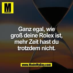 Ganz egal, wie
groß deine Rolex ist,
mehr Zeit hast du
trotzdem nicht.
