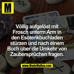 Völlig aufgelöst mit
Frosch unterm Arm in
den Esoterikbuchladen
stürzen und nach einem
Buch über die Umkehr von
Zaubersp