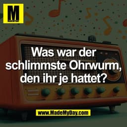 Was war der
schlimmste Ohrwurm,
den ihr je hattet?