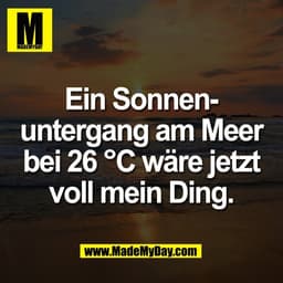 Ein Sonnen-
untergang am Meer
bei 26 °C wäre jetzt
voll mein Ding.