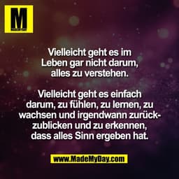 Vielleicht geht es im
Leben gar nicht darum,
alles zu verstehen.

Vielleicht geht es einfach
darum, zu fühlen, zu lernen