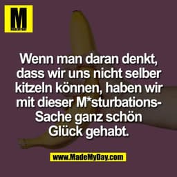 Wenn man daran denkt,
dass wir uns nicht selber
kitzeln können, haben wir
mit dieser M*sturbations-
Sache ganz schön
Glü