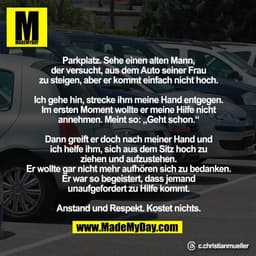 Parkplatz. Sehe einen alten Mann,
der versucht, aus dem Auto seiner Frau
zu steigen, aber er kommt einfach nicht hoch.

