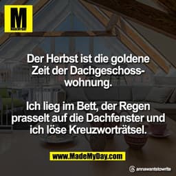 Der Herbst ist die goldene
Zeit der Dachgeschoss-
wohnung.

Ich lieg im Bett, der Regen
prasselt auf die Dachfenster und
