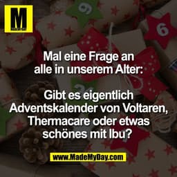 Mal eine Frage an
alle in unserem Alter:

Gibt es eigentlich
Adventskalender von Voltaren,
Thermacare oder etwas
schönes