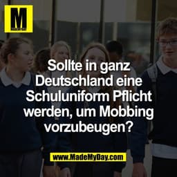 Sollte in ganz
Deutschland eine
Schuluniform Pflicht
werden, um Mobbing
vorzubeugen?