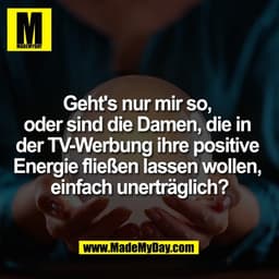 Geht's nur mir so, 
oder sind die Damen, die in 
der TV-Werbung ihre positive 
Energie fließen lassen wollen, 
einfach u
