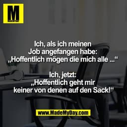 Ich, als ich meinen 
Job angefangen habe: 
„Hoffentlich mögen die mich alle ...“ 

Ich, jetzt: 
„Hoffentlich geht mir 
k