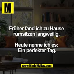 Früher fand ich zu Hause 
rumsitzen langweilig. 

Heute nenne ich es: 
Ein perfekter Tag.