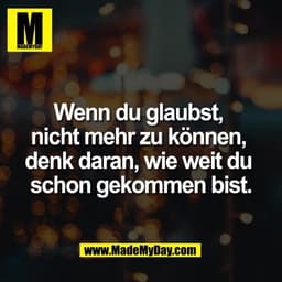 Wenn du glaubst, 
nicht mehr zu können, 
denk daran, wie weit du 
schon gekommen bist.