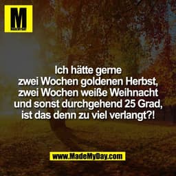 Ich hätte gerne
zwei Wochen goldenen Herbst,
zwei Wochen weiße Weihnacht
und sonst durchgehend 25 Grad,
ist das denn zu 
