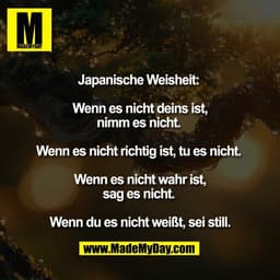 Japanische Weisheit: 

Wenn es nicht deins ist,
nimm es nicht. 

Wenn es nicht richtig ist, tu es nicht. 

Wenn es nicht