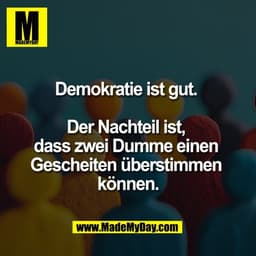 Demokratie ist gut. 

Der Nachteil ist, 
dass zwei Dumme einen 
Gescheiten überstimmen 
können.