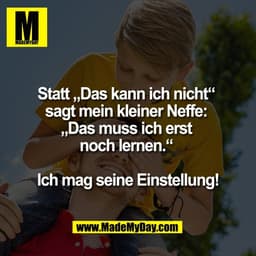 Statt „Das kann ich nicht“ 
sagt mein kleiner Neffe: 
„Das muss ich erst 
noch lernen.“ 

Ich mag seine Einstellung!