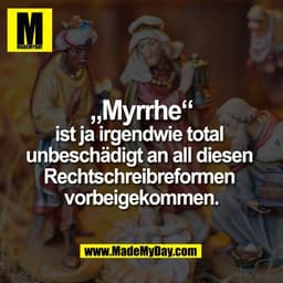 „Myrrhe“
ist ja irgendwie total 
unbeschädigt an all diesen 
Rechtschreibreformen 
vorbeigekommen.