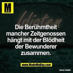 Die Berühmtheit 
mancher Zeitgenossen 
hängt mit der Blödheit 
der Bewunderer 
zusammen.

Heiner Geißler