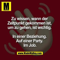 Zu wissen, wann der 
Zeitpunkt gekommen ist, 
um zu gehen, ist wichtig. 

In einer Beziehung. 
Auf einer Party. 
Im Job.
