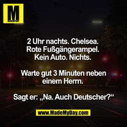 2 Uhr nachts. Chelsea. 
Rote Fußgängerampel. 
Kein Auto. Nichts. 

Warte gut 3 Minuten neben
einem Herrn. 

Sagt er: „Na