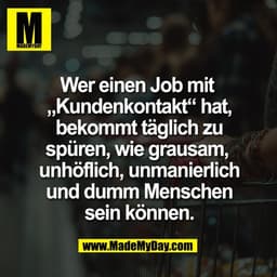 Wer einen Job mit 
„Kundenkontakt“ hat,
bekommt täglich zu
spüren, wie grausam, 
unhöflich, unmanierlich
und dumm Mensch