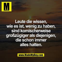 Leute die wissen,
wie es ist, wenig zu haben,
sind komischerweise
großzügiger als diejenigen,
die schon immer
alles hatt