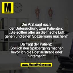 Der Arzt sagt nach 
der Untersuchung zum Patienten: 
„Sie sollten öfter an die frische Luft
gehen und einen Spaziergang 