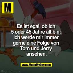 Es ist egal, ob ich 
5 oder 45 Jahre alt bin: 
ich werde mir immer 
gerne eine Folge von 
Tom und Jerry 
ansehen.

Bild: