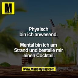 Physisch 
bin ich anwesend. 

Mental bin ich am 
Strand und bestelle mir 
einen Cocktail.