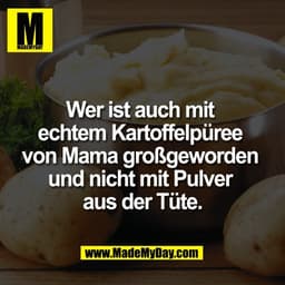 Wer ist auch mit 
echtem Kartoffelpüree 
von Mama großgeworden 
und nicht mit Pulver 
aus der Tüte.