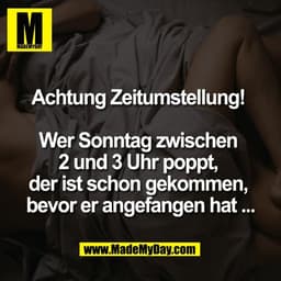 Achtung Zeitumstellung! 

Wer Sonntag zwischen 
2 und 3 Uhr poppt, 
der ist schon gekommen, 
bevor er angefangen hat ...