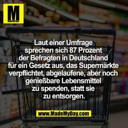 Laut einer Umfrage 
sprechen sich 87 Prozent 
der Befragten in Deutschland 
für ein Gesetz aus, das Supermärkte 
verpfli