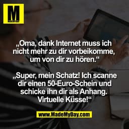 „Oma, dank Internet muss ich 
nicht mehr zu dir vorbeikomme, 
um von dir zu hören.“

„Super, mein Schatz! Ich scanne
dir