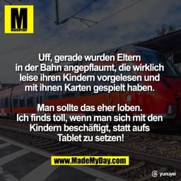 Uff, gerade wurden Eltern 
in der Bahn angepflaumt, die wirklich 
leise ihren Kindern vorgelesen und 
mit ihnen Karten g
