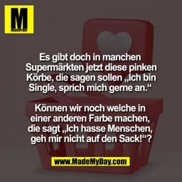 Es gibt doch in manchen 
Supermärkten jetzt diese pinken
Körbe, die sagen sollen „Ich bin
Single, sprich mich gerne an.“