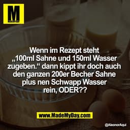 Wenn im Rezept steht
„100ml Sahne und 150ml Wasser
zugeben.“ dann kippt ihr doch auch
den ganzen 200er Becher Sahne
