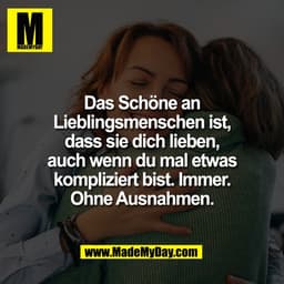 Das Schöne an
Lieblingsmenschen ist,
dass sie dich lieben,
auch wenn du mal etwas
kompliziert bist. Immer.
Ohne Ausnahme